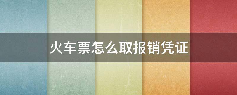 火车票怎么取报销凭证（已出行的火车票怎么取报销凭证）