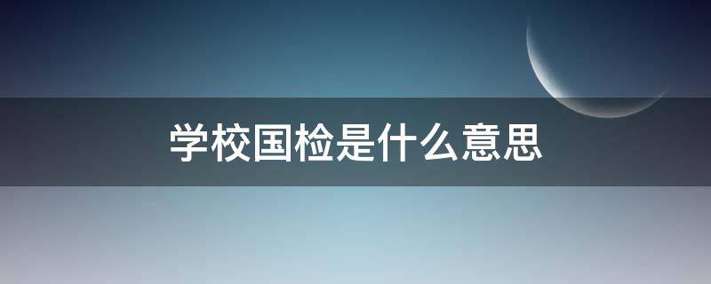 学校国检是什么意思（学校国检是什么意思学生）