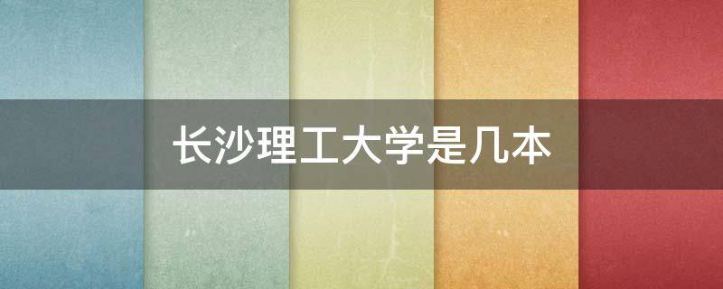 长沙理工大学是几本 长沙理工大学是几本是211吗