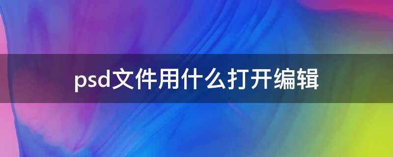 psd文件用什么打开编辑 psd文件用什么打开编辑文字