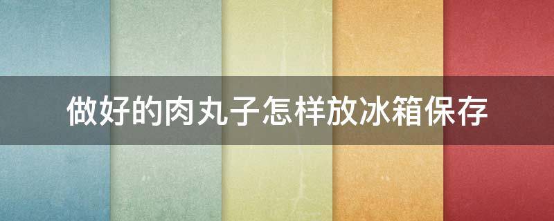 做好的肉丸子怎样放冰箱保存（做好的肉丸子放冰箱冷藏还是冷冻）