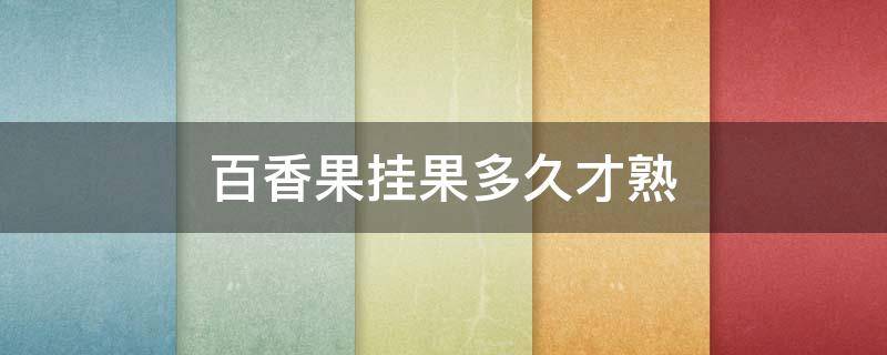 百香果挂果多久才熟 百香果挂果多久才熟透