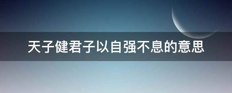 天子健君子以自强不息的意思（天子剑君子以自强不息的意思）