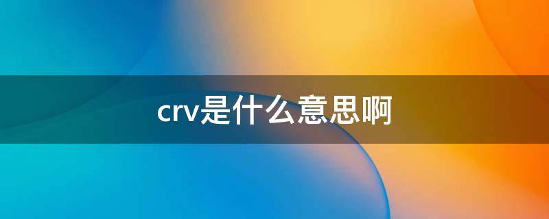 crv是什么意思啊（crv是什么意思啊宠物）