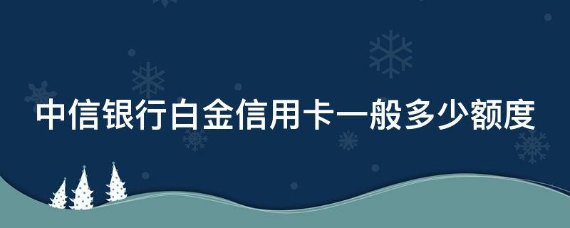 中信银行白金信用卡一般多少额度 中信银行白金信用卡一般多少额度年费