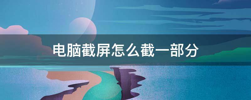电脑截屏怎么截一部分（电脑截屏怎么截一部分快捷键）