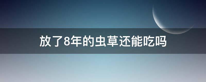 放了8年的虫草还能吃吗（放了8年的虫草还能吃吗为什么）