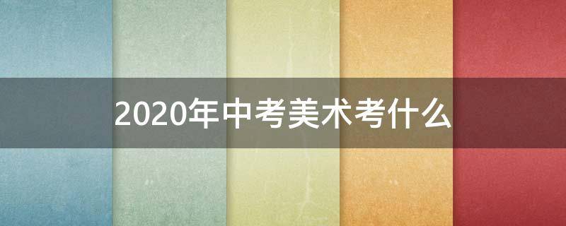 2020年中考美术考什么（2020年中考美术考什么题）