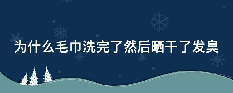 为什么毛巾洗完了然后晒干了发臭 为什么毛巾洗完了然后晒干了发臭怎么办
