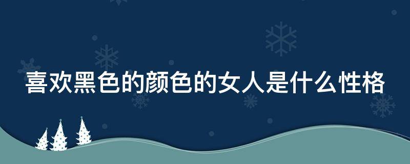 喜欢黑色的颜色的女人是什么性格（喜欢黑色的颜色的女人是什么性格的人）