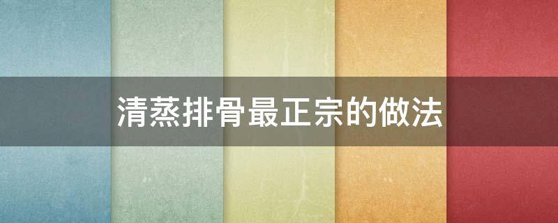 清蒸排骨最正宗的做法（清蒸排骨最正宗的做法视频）