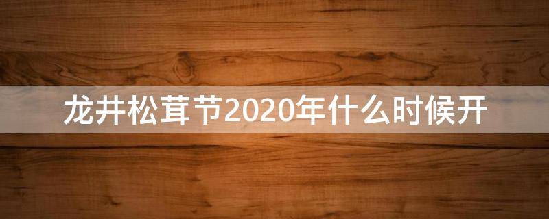 龙井松茸节2020年什么时候开（龙井松茸节2020年什么时候开始举办的）