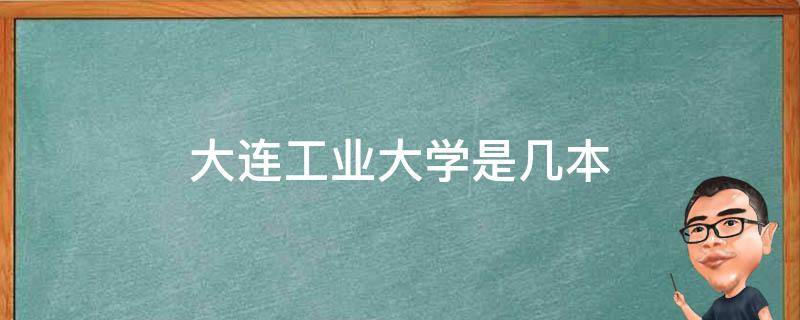 大连工业大学是几本 大连工业大学是几本?是一本、二本还是三本?