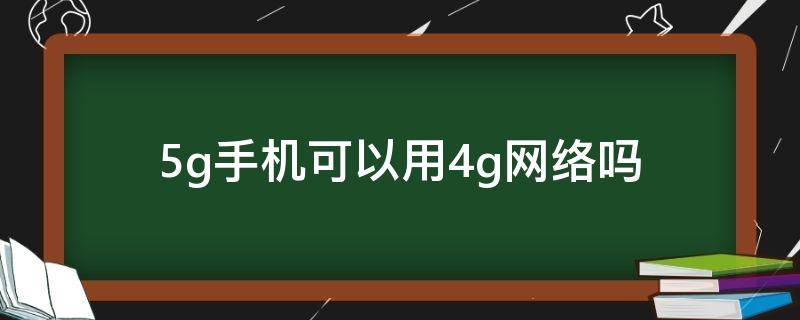 5g手机可以用4g网络吗 5g手机可以用4g网络吗怎么设置