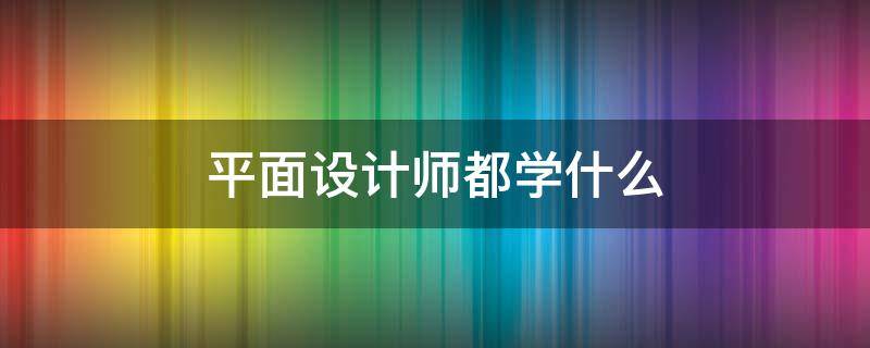 平面设计师都学什么 平面设计师都学什么软件