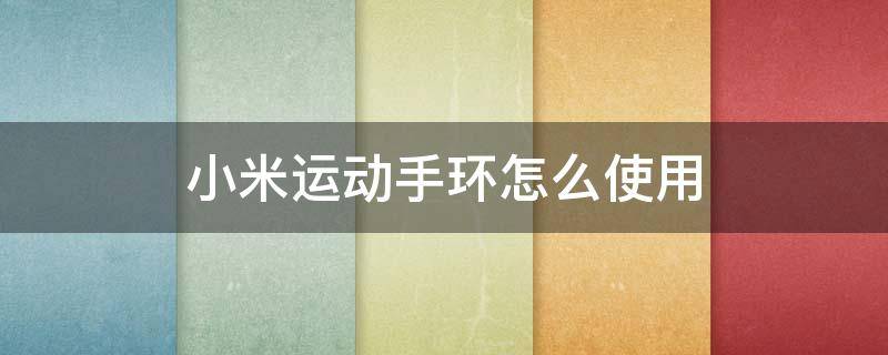 小米运动手环怎么使用（小米运动手环怎么使用教程视频）