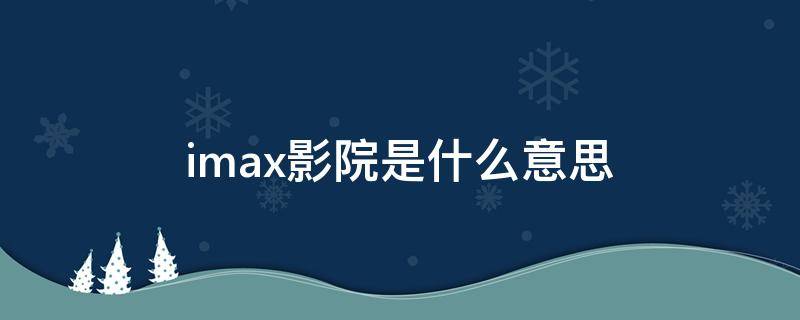 imax影院是什么意思 imax电影院是什么