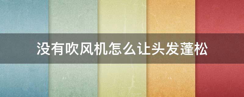 没有吹风机怎么让头发蓬松（没有吹风机怎么让头发蓬松男）