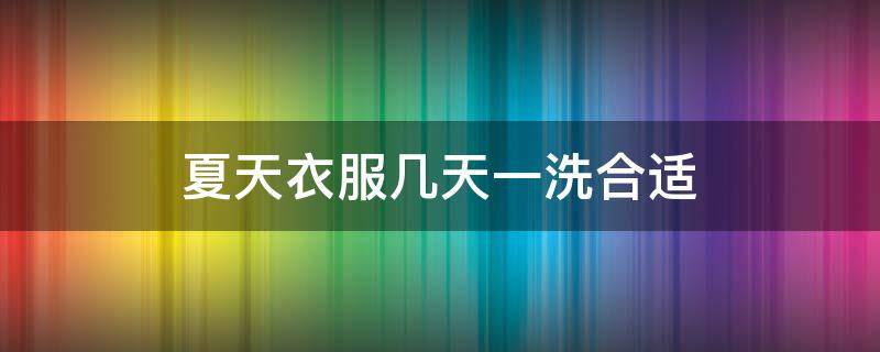 夏天衣服几天一洗合适 夏天衣服多久晾干