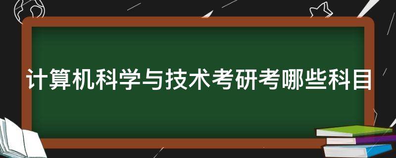 计算机科学与技术考研考哪些科目（计算机科学与技术考研考哪些科目及分数）