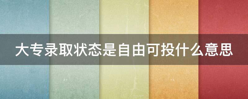 大专录取状态是自由可投什么意思（专科自由可投状态的考生）
