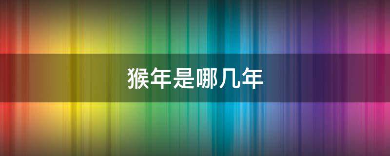 猴年是哪几年（猴年是哪几年生的多少岁）