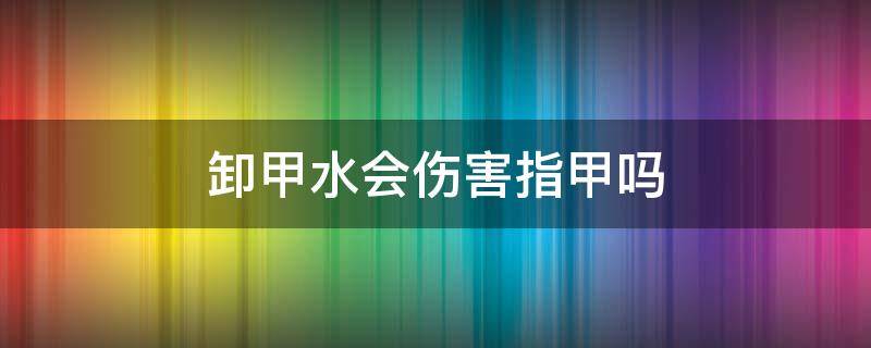 卸甲水会伤害指甲吗 卸甲水会伤害指甲吗图片