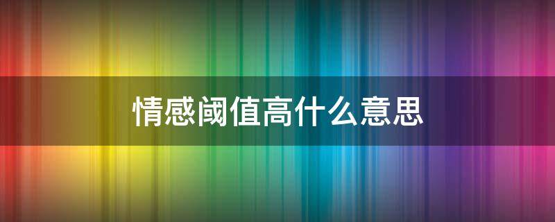 情感阈值高什么意思（情感阈值太高什么意思）