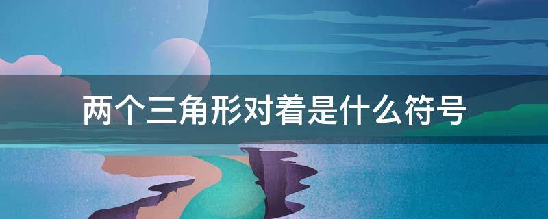 两个三角形对着是什么符号（两个三角形对着是什么符号图片）