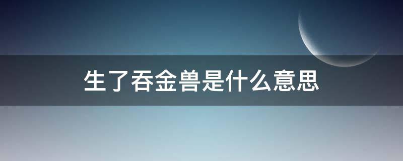 生了吞金兽是什么意思（吞生金为什么会死）