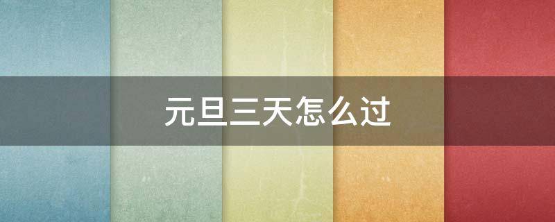 元旦三天怎么过 元旦三天怎么过的日记