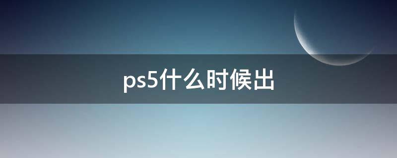 ps5什么时候出（PS5什么时候出新款）