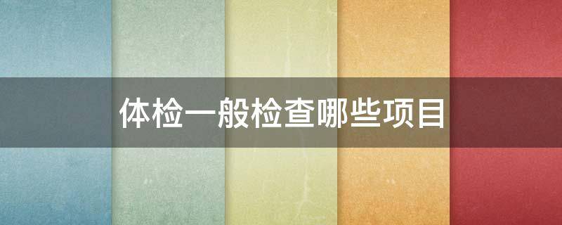 体检一般检查哪些项目 入职体检一般检查哪些项目