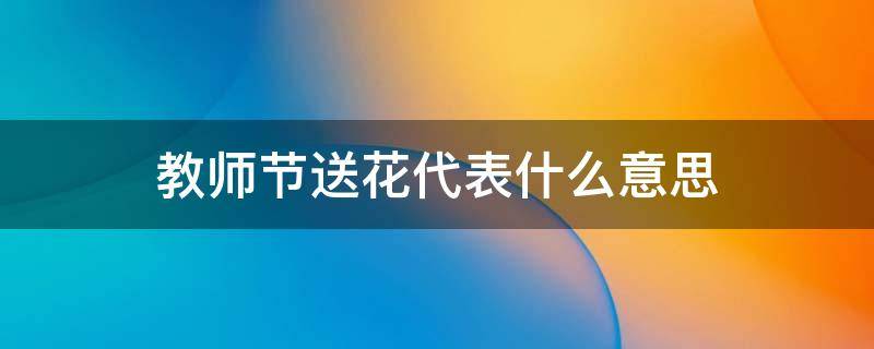 教师节送花代表什么意思（教师节送花代表什么意思啊）