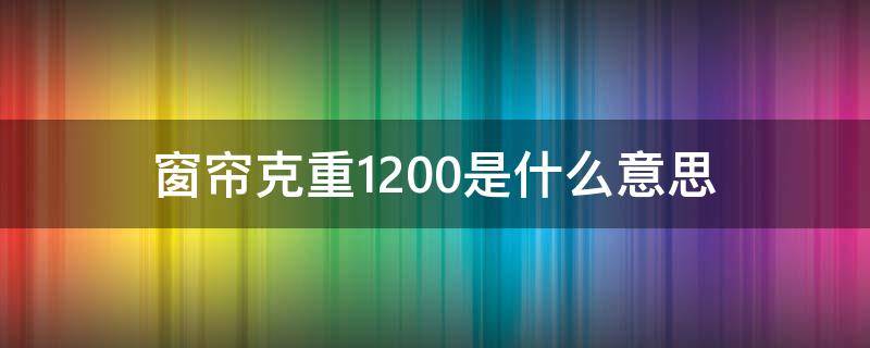 窗帘克重1200是什么意思（窗帘的克重）