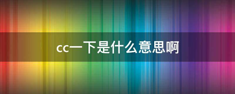 cc一下是什么意思啊 cc的是什么意思