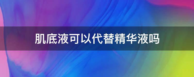 肌底液可以代替精华液吗 肌底液可以代替精华液吗知乎