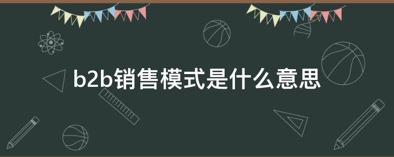 b2b销售模式是什么意思（b2b和b2c平台有哪些）