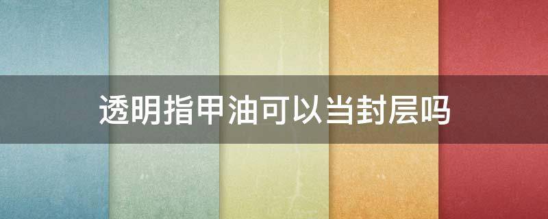 透明指甲油可以当封层吗 透明指甲油可以当贴膜