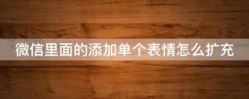 微信里面的添加单个表情怎么扩充（微信里面的添加单个表情怎么扩充表情包）