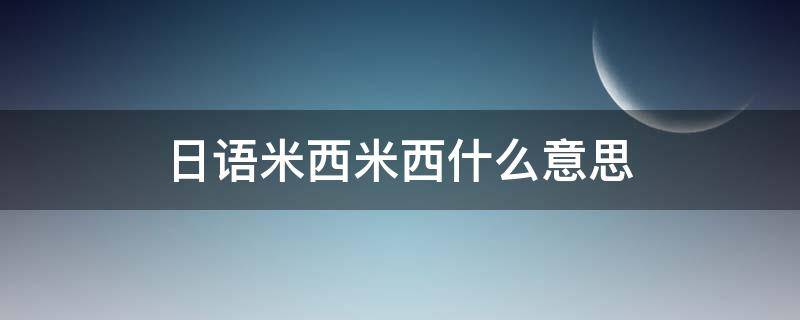 日语米西米西什么意思（日语米西米西什么意思是什么意思）