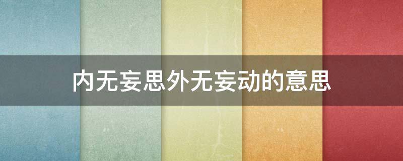 内无妄思外无妄动的意思 内无妄思外无妄动的意思是什么