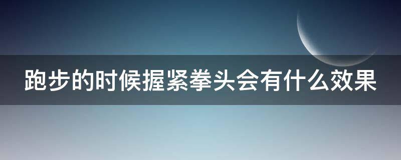 跑步的时候握紧拳头会有什么效果（跑步的时候握紧拳头会有什么效果嘛）