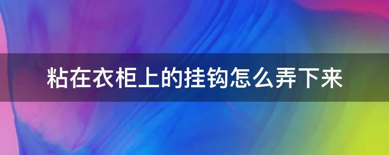 粘在衣柜上的挂钩怎么弄下来（粘在衣柜上的挂钩怎么弄下来的）