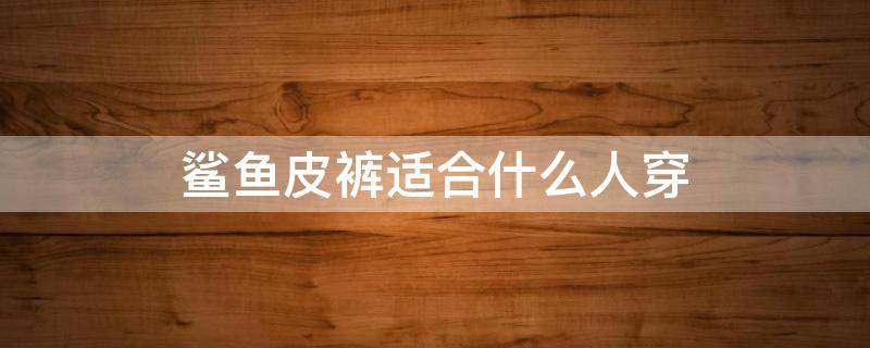 鲨鱼皮裤适合什么人穿 鲨鱼皮裤适合什么人穿呢