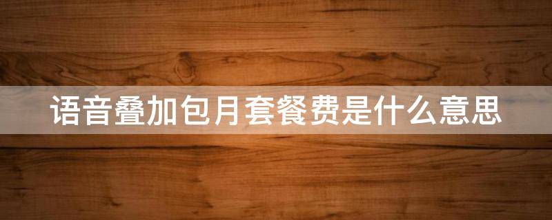 语音叠加包月套餐费是什么意思 语音叠加包月套餐费有用吗