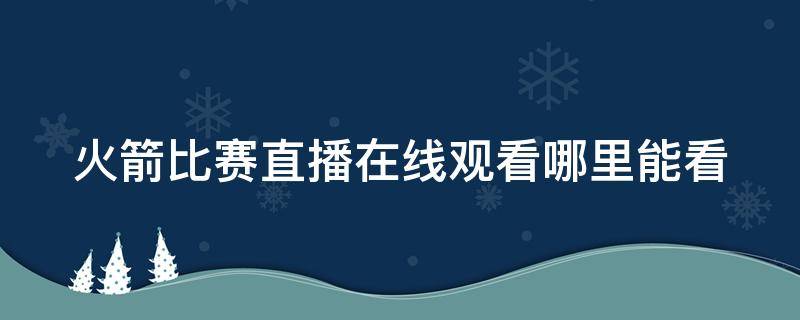 火箭比赛直播在线观看哪里能看 火箭比赛直播哪里可以看