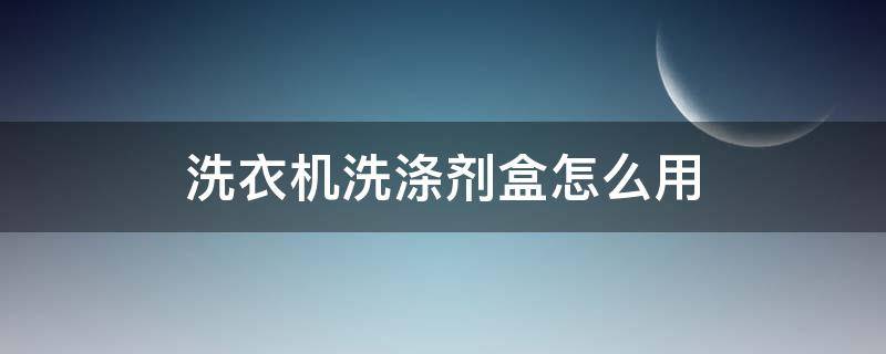 洗衣机洗涤剂盒怎么用（海尔洗衣机洗涤剂盒怎么用）