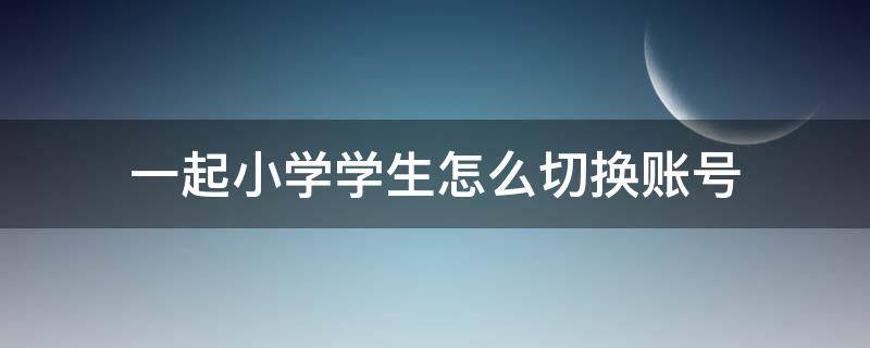 一起小学学生怎么切换账号 一起小学学生怎么更改学校