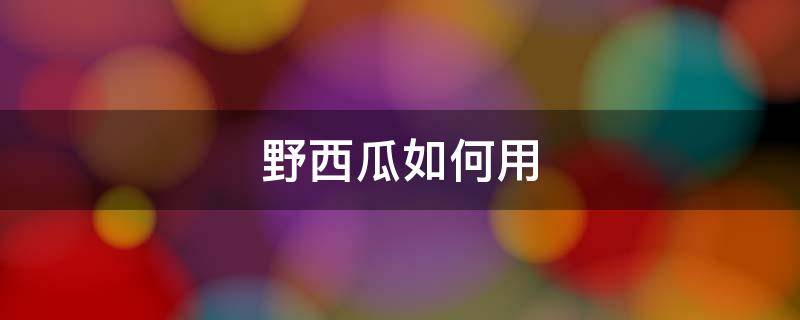 野西瓜如何用 野西瓜食用方法